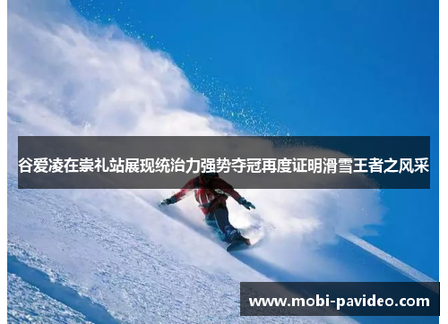 谷爱凌在崇礼站展现统治力强势夺冠再度证明滑雪王者之风采 谷爱凌在崇礼站展现统治力强势夺冠再度证明滑雪王者之风采