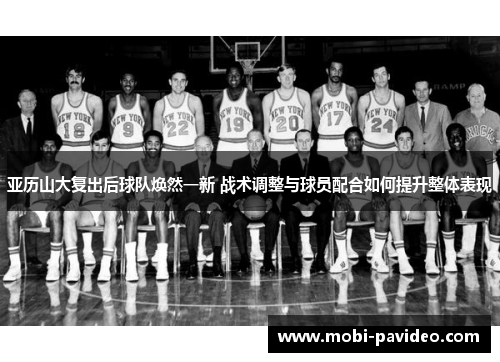 亚历山大复出后球队焕然一新 战术调整与球员配合如何提升整体表现 亚历山大复出后球队焕然一新 战术调整与球员配合如何提升整体表现