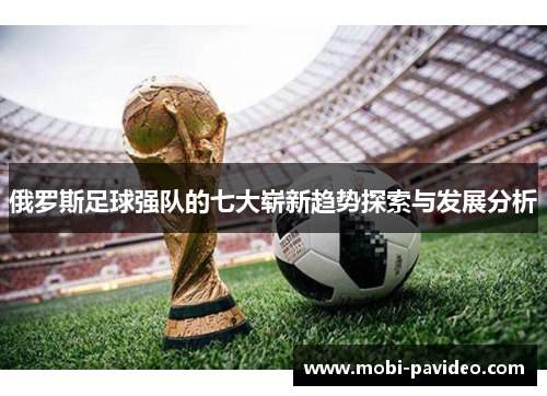 俄罗斯足球强队的七大崭新趋势探索与发展分析 俄罗斯足球强队的七大崭新趋势探索与发展分析