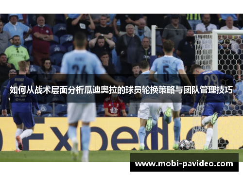 如何从战术层面分析瓜迪奥拉的球员轮换策略与团队管理技巧 如何从战术层面分析瓜迪奥拉的球员轮换策略与团队管理技巧