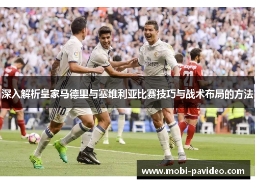 深入解析皇家马德里与塞维利亚比赛技巧与战术布局的方法