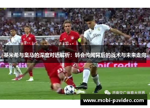 基米希与皇马的深度对话解析:转会传闻背后的战术与未来走向 基米希与皇马的深度对话解析:转会传闻背后的战术与未来走向