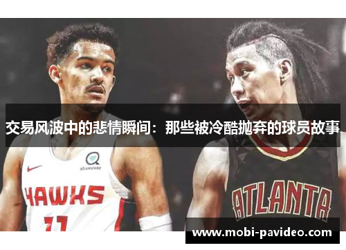 交易风波中的悲情瞬间:那些被冷酷抛弃的球员故事 交易风波中的悲情瞬间:那些被冷酷抛弃的球员故事