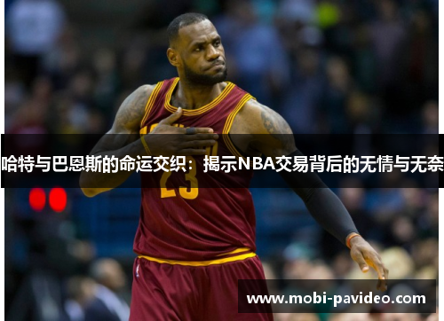 哈特与巴恩斯的命运交织:揭示NBA交易背后的无情与无奈 哈特与巴恩斯的命运交织:揭示NBA交易背后的无情与无奈