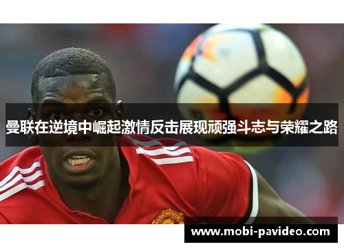 曼联在逆境中崛起激情反击展现顽强斗志与荣耀之路 曼联在逆境中崛起激情反击展现顽强斗志与荣耀之路