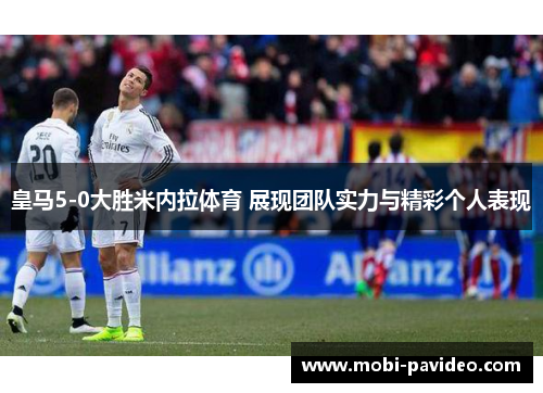 皇马5-0大胜米内拉体育 展现团队实力与精彩个人表现