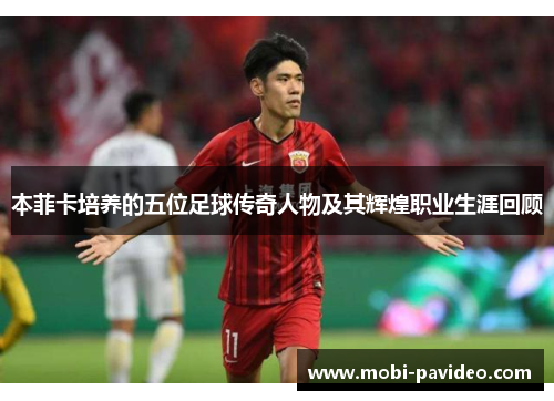 本菲卡培养的五位足球传奇人物及其辉煌职业生涯回顾 本菲卡培养的五位足球传奇人物及其辉煌职业生涯回顾