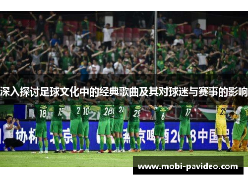 深入探讨足球文化中的经典歌曲及其对球迷与赛事的影响 深入探讨足球文化中的经典歌曲及其对球迷与赛事的影响
