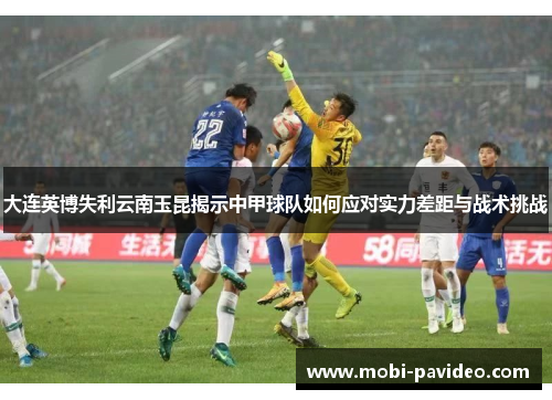 大连英博失利云南玉昆揭示中甲球队如何应对实力差距与战术挑战 大连英博失利云南玉昆揭示中甲球队如何应对实力差距与战术挑战