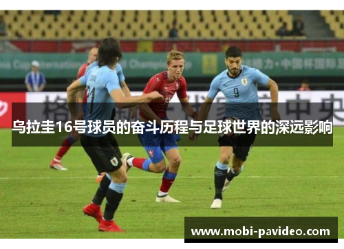 乌拉圭16号球员的奋斗历程与足球世界的深远影响 乌拉圭16号球员的奋斗历程与足球世界的深远影响