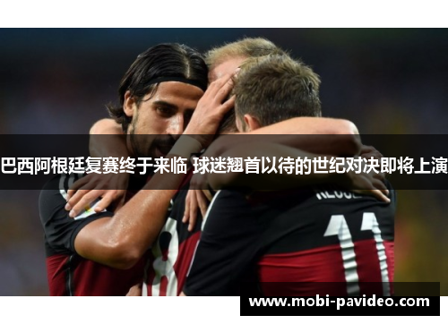 巴西阿根廷复赛终于来临 球迷翘首以待的世纪对决即将上演 巴西阿根廷复赛终于来临 球迷翘首以待的世纪对决即将上演