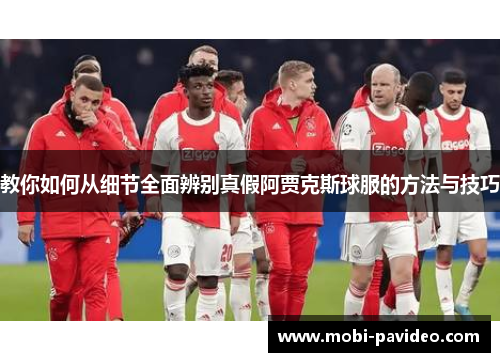 教你如何从细节全面辨别真假阿贾克斯球服的方法与技巧 教你如何从细节全面辨别真假阿贾克斯球服的方法与技巧
