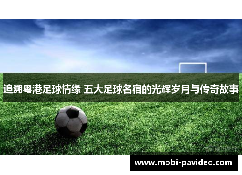 追溯粤港足球情缘 五大足球名宿的光辉岁月与传奇故事