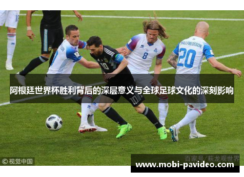 阿根廷世界杯胜利背后的深层意义与全球足球文化的深刻影响 阿根廷世界杯胜利背后的深层意义与全球足球文化的深刻影响