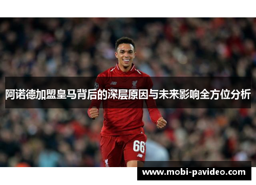 阿诺德加盟皇马背后的深层原因与未来影响全方位分析 阿诺德加盟皇马背后的深层原因与未来影响全方位分析