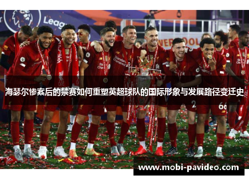 海瑟尔惨案后的禁赛如何重塑英超球队的国际形象与发展路径变迁史 海瑟尔惨案后的禁赛如何重塑英超球队的国际形象与发展路径变迁史