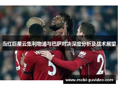 当红巨星云集利物浦与巴萨对决深度分析及战术展望 当红巨星云集利物浦与巴萨对决深度分析及战术展望
