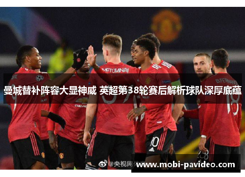 曼城替补阵容大显神威 英超第38轮赛后解析球队深厚底蕴 曼城替补阵容大显神威 英超第38轮赛后解析球队深厚底蕴