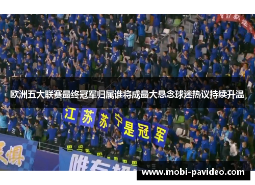 欧洲五大联赛最终冠军归属谁将成最大悬念球迷热议持续升温