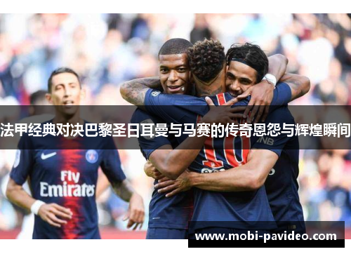 法甲经典对决巴黎圣日耳曼与马赛的传奇恩怨与辉煌瞬间
