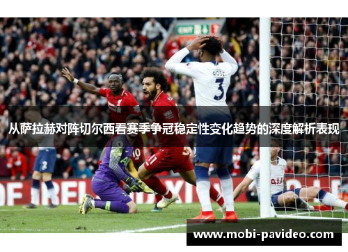 从萨拉赫对阵切尔西看赛季争冠稳定性变化趋势的深度解析表现 从萨拉赫对阵切尔西看赛季争冠稳定性变化趋势的深度解析表现