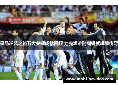 皇马逆袭之路五大关键成就回顾 力克艰难时刻铸就辉煌传奇 皇马逆袭之路五大关键成就回顾 力克艰难时刻铸就辉煌传奇