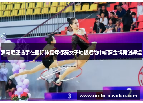 罗马尼亚选手在国际体操锦标赛女子地板运动中斩获金牌再创辉煌 罗马尼亚选手在国际体操锦标赛女子地板运动中斩获金牌再创辉煌